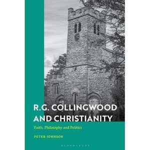 R.G. Collingwood and Christianity: Faith, Philosophy and Politics -- Peter Johns